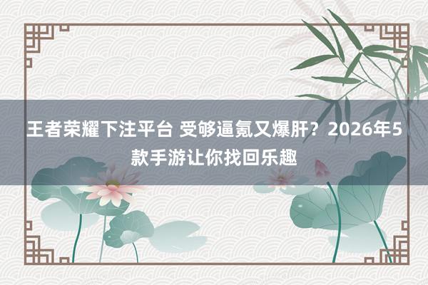 王者荣耀下注平台 受够逼氪又爆肝？2026年5款手游让你找回乐趣