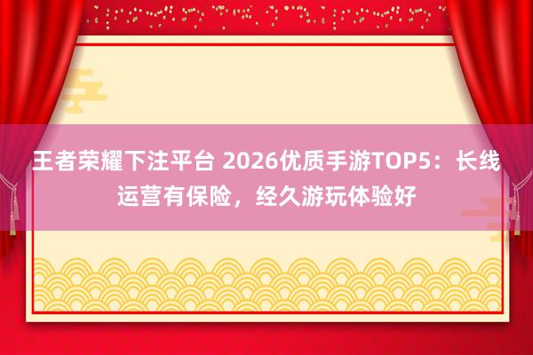 王者荣耀下注平台 2026优质手游TOP5：长线运营有保险，经久游玩体验好