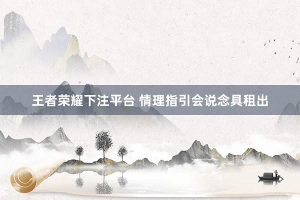 王者荣耀下注平台 情理指引会说念具租出