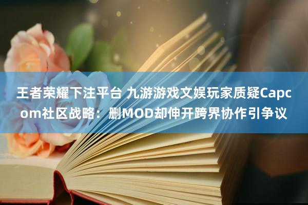 王者荣耀下注平台 九游游戏文娱玩家质疑Capcom社区战略：删MOD却伸开跨界协作引争议