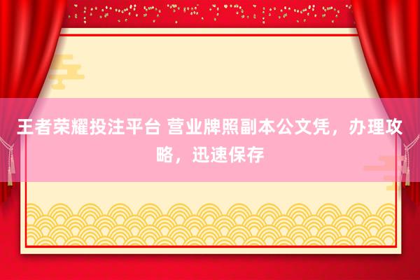 王者荣耀投注平台 营业牌照副本公文凭，办理攻略，迅速保存