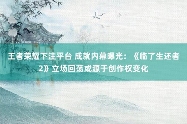 王者荣耀下注平台 成就内幕曝光：《临了生还者2》立场回荡或源于创作权变化