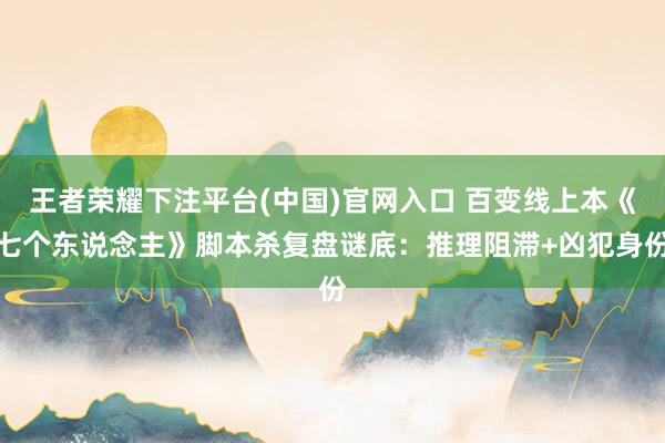 王者荣耀下注平台(中国)官网入口 百变线上本《七个东说念主》脚本杀复盘谜底：推理阻滞+凶犯身份