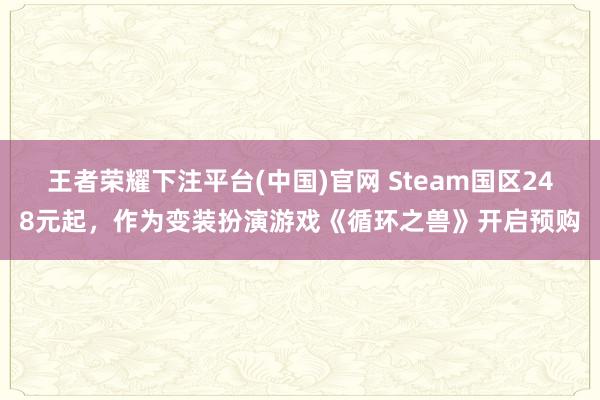王者荣耀下注平台(中国)官网 Steam国区248元起，作为变装扮演游戏《循环之兽》开启预购