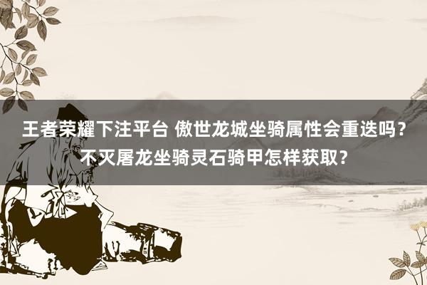王者荣耀下注平台 傲世龙城坐骑属性会重迭吗？不灭屠龙坐骑灵石骑甲怎样获取？