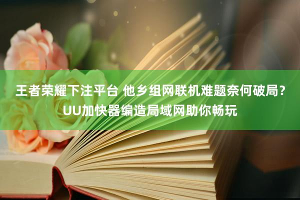 王者荣耀下注平台 他乡组网联机难题奈何破局？UU加快器编造局域网助你畅玩