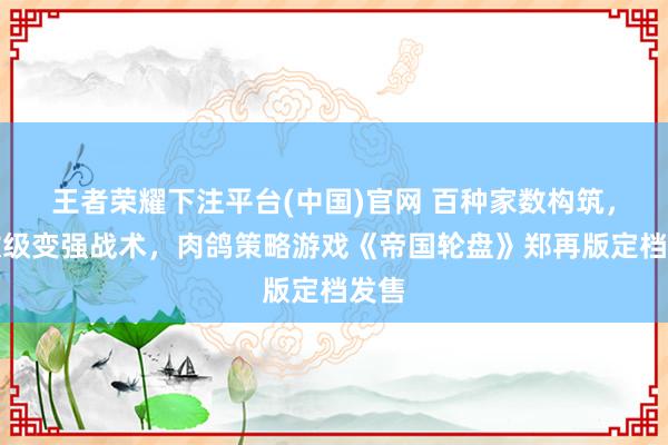 王者荣耀下注平台(中国)官网 百种家数构筑，指数级变强战术，肉鸽策略游戏《帝国轮盘》郑再版定档发售