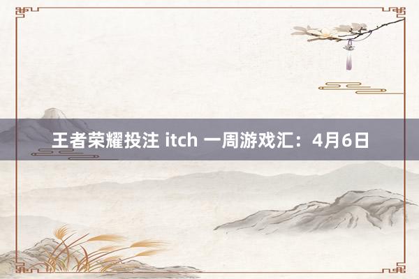 王者荣耀投注 itch 一周游戏汇：4月6日