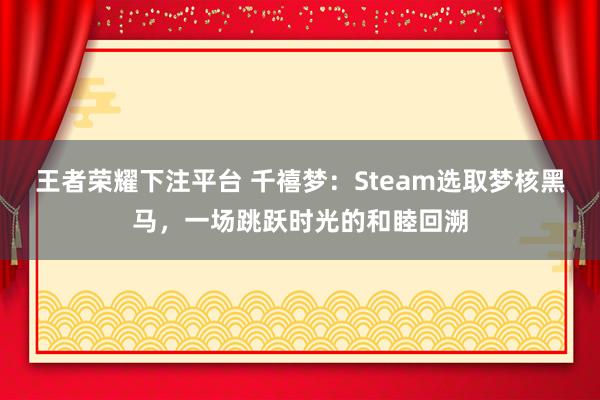 王者荣耀下注平台 千禧梦：Steam选取梦核黑马，一场跳跃时光的和睦回溯