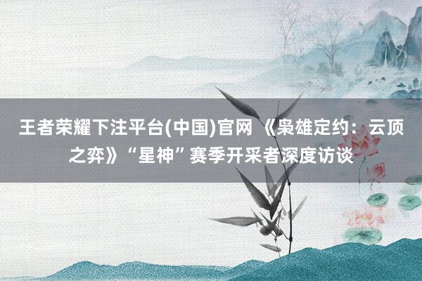 王者荣耀下注平台(中国)官网 《枭雄定约：云顶之弈》“星神”赛季开采者深度访谈