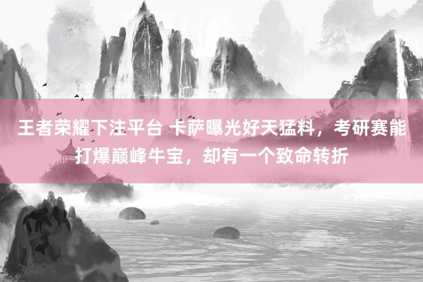 王者荣耀下注平台 卡萨曝光好天猛料，考研赛能打爆巅峰牛宝，却有一个致命转折