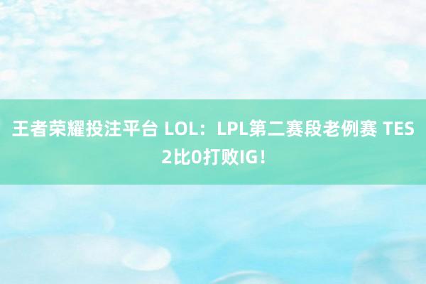 王者荣耀投注平台 LOL：LPL第二赛段老例赛 TES2比0打败IG！