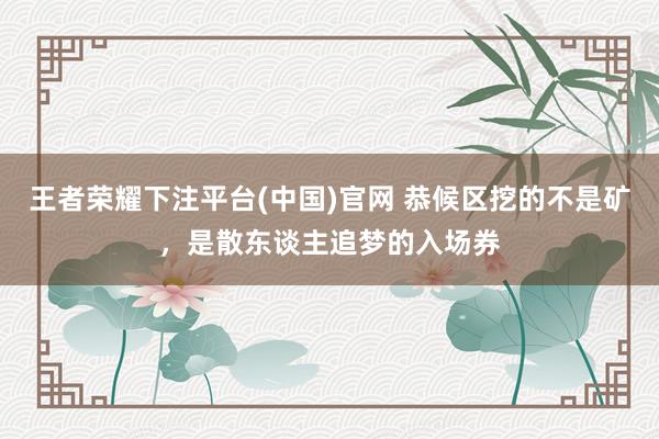 王者荣耀下注平台(中国)官网 恭候区挖的不是矿，是散东谈主追梦的入场券