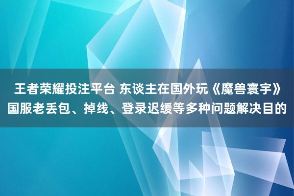 王者荣耀投注平台 东谈主在国外玩《魔兽寰宇》国服老丢包、掉线、登录迟缓等多种问题解决目的