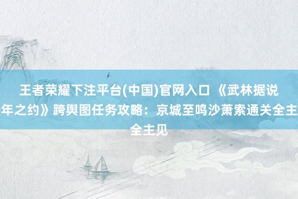 王者荣耀下注平台(中国)官网入口 《武林据说十年之约》跨舆图任务攻略：京城至鸣沙萧索通关全主见