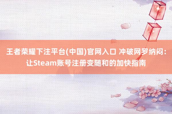 王者荣耀下注平台(中国)官网入口 冲破网罗纳闷：让Steam账号注册变随和的加快指南