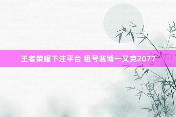王者荣耀下注平台 租号赛博一又克2077