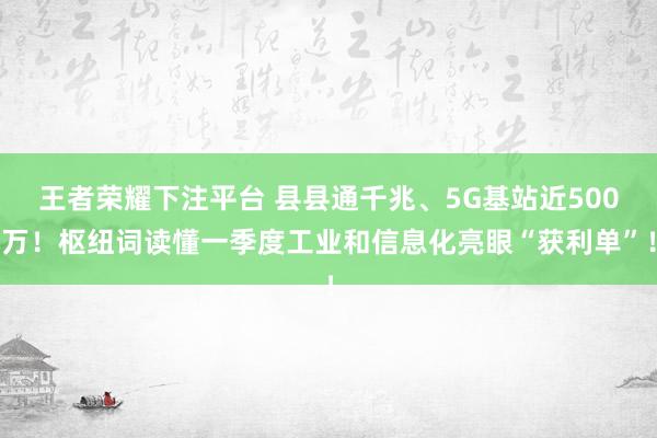 王者荣耀下注平台 县县通千兆、5G基站近500万！枢纽词读懂一季度工业和信息化亮眼“获利单”！