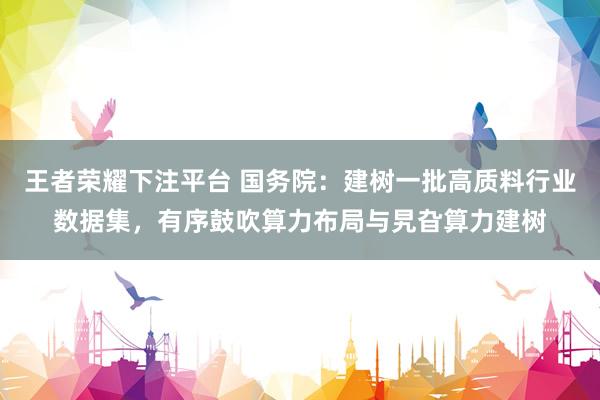 王者荣耀下注平台 国务院：建树一批高质料行业数据集，有序鼓吹算力布局与旯旮算力建树
