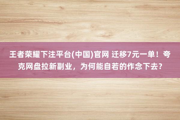 王者荣耀下注平台(中国)官网 迁移7元一单！夸克网盘拉新副业，为何能自若的作念下去？
