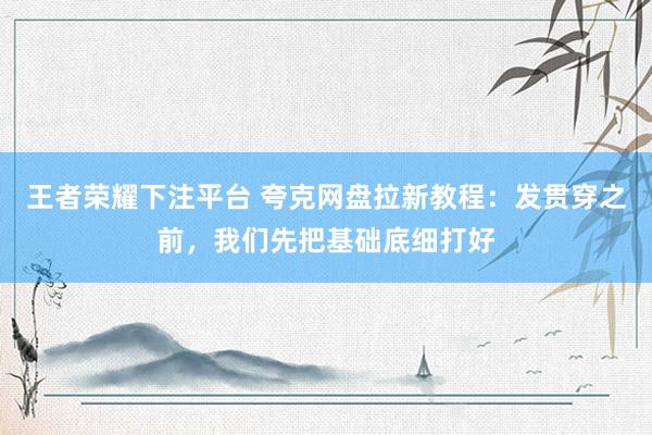 王者荣耀下注平台 夸克网盘拉新教程：发贯穿之前，我们先把基础底细打好