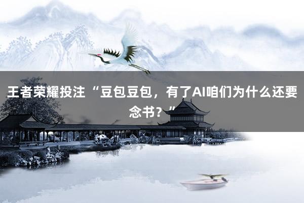 王者荣耀投注 “豆包豆包，有了AI咱们为什么还要念书？”