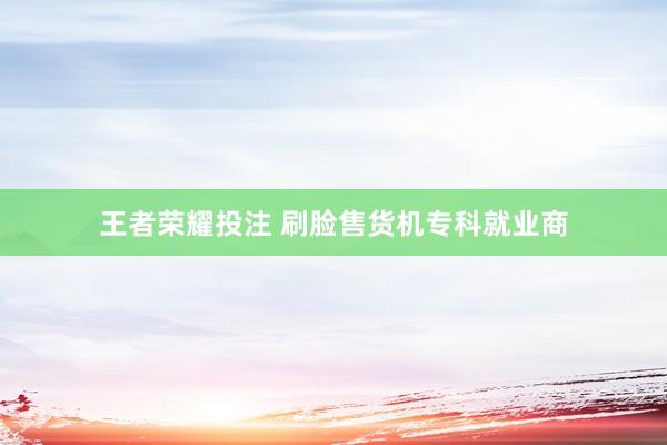王者荣耀投注 刷脸售货机专科就业商