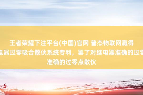 王者荣耀下注平台(中国)官网 普杰物联网赢得三接踵电器过零吸合散伙系统专利，罢了对继电器准确的过零点散伙