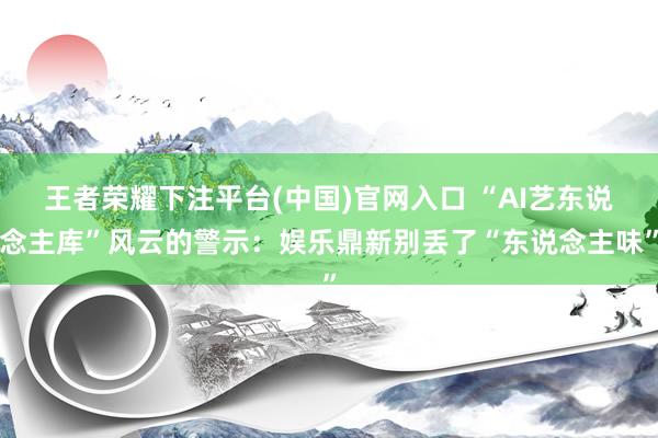 王者荣耀下注平台(中国)官网入口 “AI艺东说念主库”风云的警示：娱乐鼎新别丢了“东说念主味”