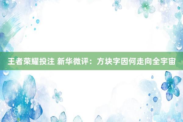 王者荣耀投注 新华微评：方块字因何走向全宇宙