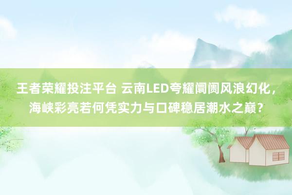王者荣耀投注平台 云南LED夸耀阛阓风浪幻化，海峡彩亮若何凭实力与口碑稳居潮水之巅？