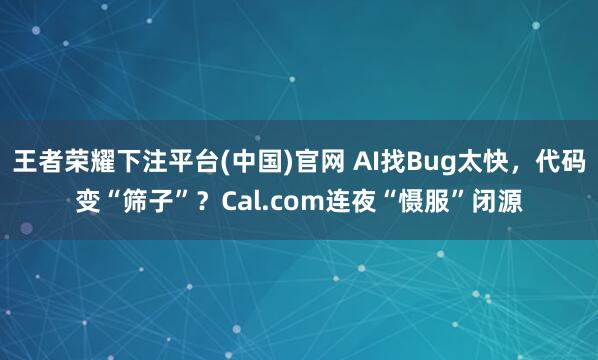 王者荣耀下注平台(中国)官网 AI找Bug太快，代码变“筛子”？Cal.com连夜“慑服”闭源