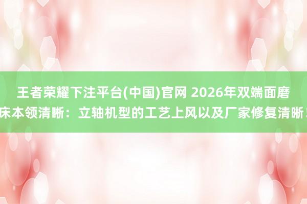 王者荣耀下注平台(中国)官网 2026年双端面磨床本领清晰：立轴机型的工艺上风以及厂家修复清晰！
