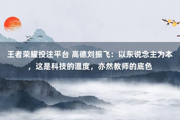 王者荣耀投注平台 高德刘振飞：以东说念主为本，这是科技的温度，亦然教师的底色