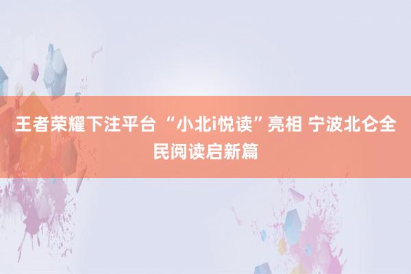 王者荣耀下注平台 “小北i悦读”亮相 宁波北仑全民阅读启新篇