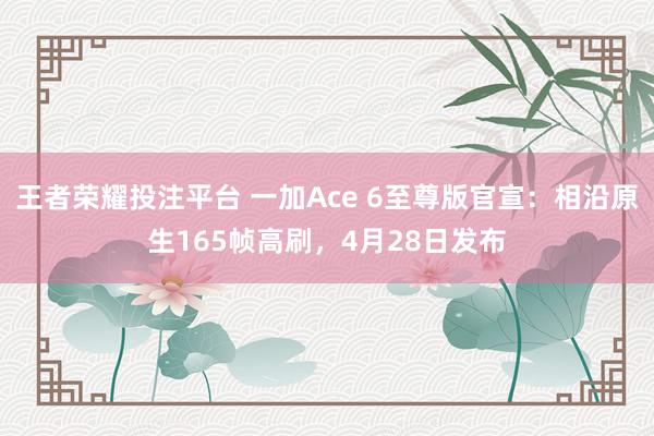 王者荣耀投注平台 一加Ace 6至尊版官宣：相沿原生165帧高刷，4月28日发布