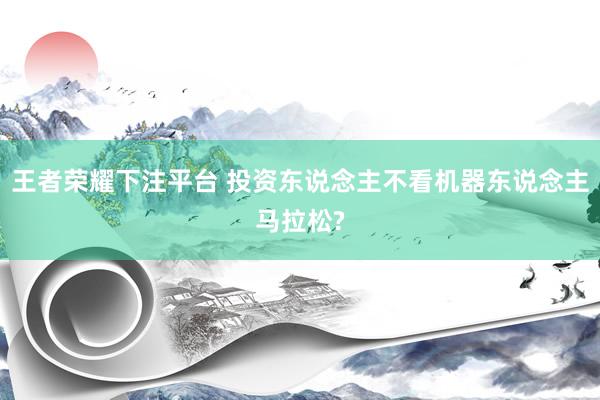 王者荣耀下注平台 投资东说念主不看机器东说念主马拉松?