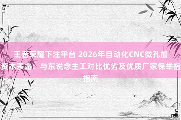 王者荣耀下注平台 2026年自动化CNC微孔加工资本表露：与东说念主工对比优劣及优质厂家保举指南