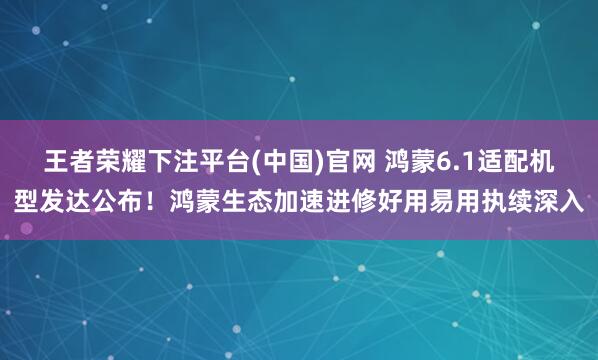 王者荣耀下注平台(中国)官网 鸿蒙6.1适配机型发达公布！鸿蒙生态加速进修好用易用执续深入