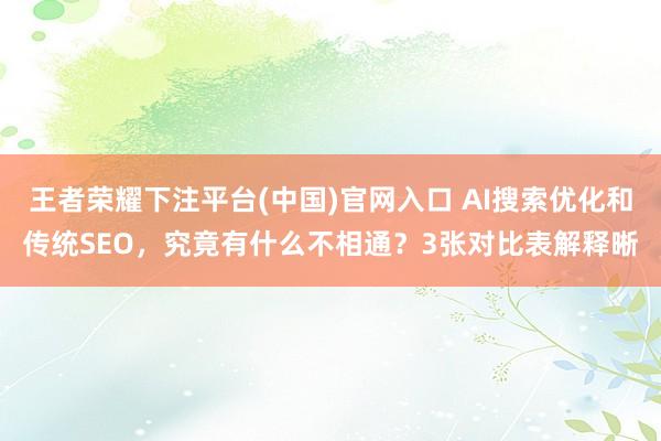 王者荣耀下注平台(中国)官网入口 AI搜索优化和传统SEO，究竟有什么不相通？3张对比表解释晰