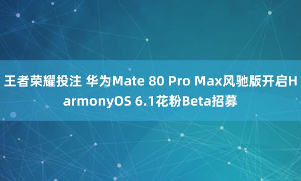 王者荣耀投注 华为Mate 80 Pro Max风驰版开启HarmonyOS 6.1花粉Beta招募