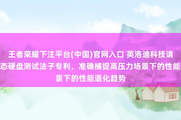 王者荣耀下注平台(中国)官网入口 英洛迪科技请求SSD固态硬盘测试法子专利，准确捕捉高压力场景下的性能退化趋势