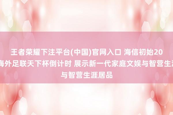 王者荣耀下注平台(中国)官网入口 海信初始2026年海外足联天下杯倒计时 展示新一代家庭文娱与智营生涯居品