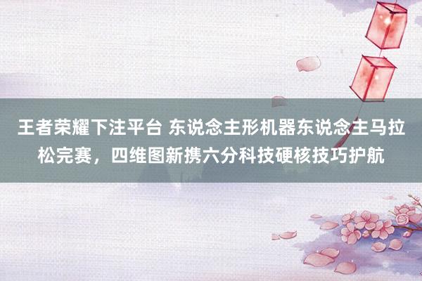 王者荣耀下注平台 东说念主形机器东说念主马拉松完赛，四维图新携六分科技硬核技巧护航