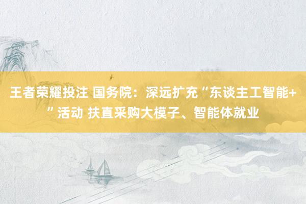 王者荣耀投注 国务院：深远扩充“东谈主工智能+”活动 扶直采购大模子、智能体就业