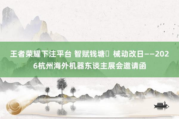 王者荣耀下注平台 智赋钱塘・械动改日——2026杭州海外机器东谈主展会邀请函