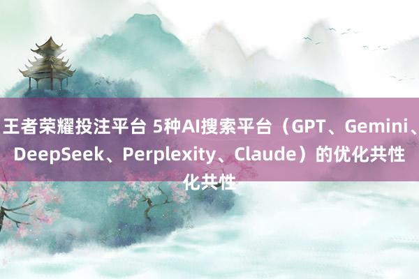 王者荣耀投注平台 5种AI搜索平台（GPT、Gemini、DeepSeek、Perplexity、Claude）的优化共性