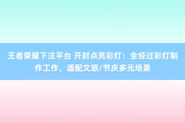 王者荣耀下注平台 开封点亮彩灯：全经过彩灯制作工作，适配文旅/节庆多元场景