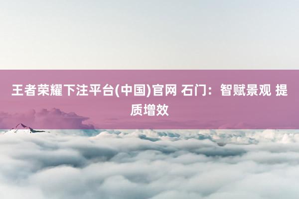王者荣耀下注平台(中国)官网 石门：智赋景观 提质增效
