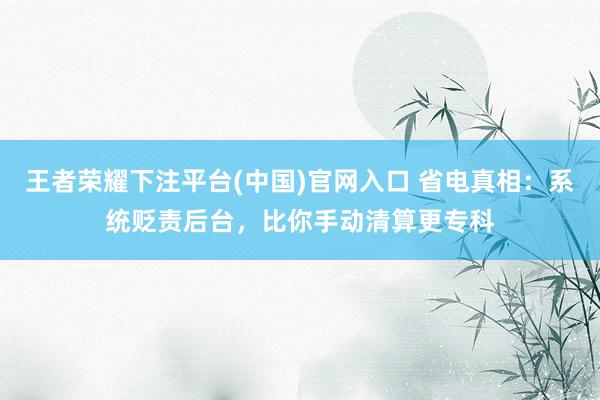 王者荣耀下注平台(中国)官网入口 省电真相：系统贬责后台，比你手动清算更专科